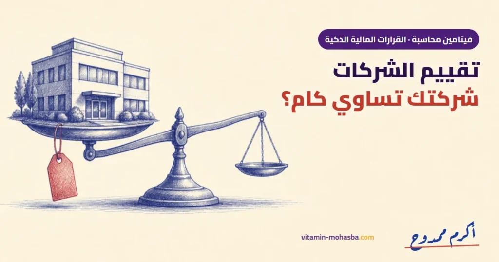 تقييم الشركات: شركتك تساوي كام؟ وإزاي ترفع قيمتها قبل أي صفقة — رسمة أكرم ممدوح